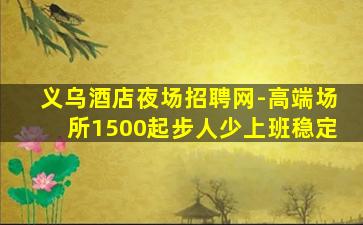 义乌酒店夜场招聘网-高端场所1500起步人少上班稳定