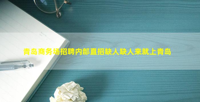 青岛商务场招聘内部直招缺人缺人来就上青岛